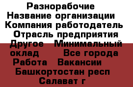 Разнорабочие › Название организации ­ Компания-работодатель › Отрасль предприятия ­ Другое › Минимальный оклад ­ 1 - Все города Работа » Вакансии   . Башкортостан респ.,Салават г.